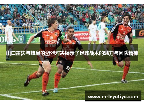 山口雷法与岐阜的激烈对决揭示了足球战术的魅力与团队精神